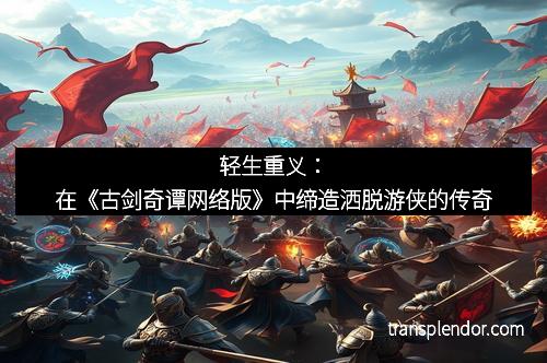 轻生重义：在《古剑奇谭网络版》中缔造洒脱游侠的传奇